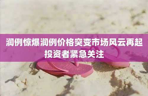润例惊爆润例价格突变市场风云再起投资者紧急关注