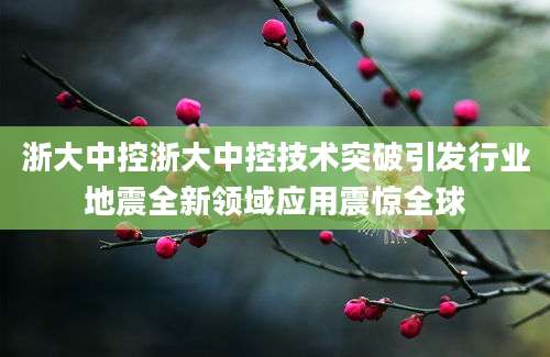 浙大中控浙大中控技术突破引发行业地震全新领域应用震惊全球