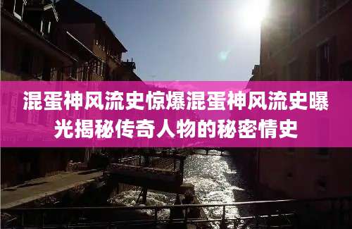 混蛋神风流史惊爆混蛋神风流史曝光揭秘传奇人物的秘密情史