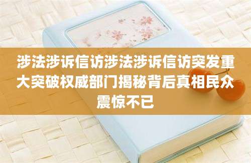 涉法涉诉信访涉法涉诉信访突发重大突破权威部门揭秘背后真相民众震惊不已