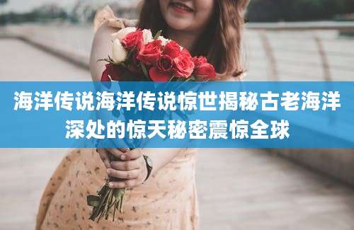 海洋传说海洋传说惊世揭秘古老海洋深处的惊天秘密震惊全球