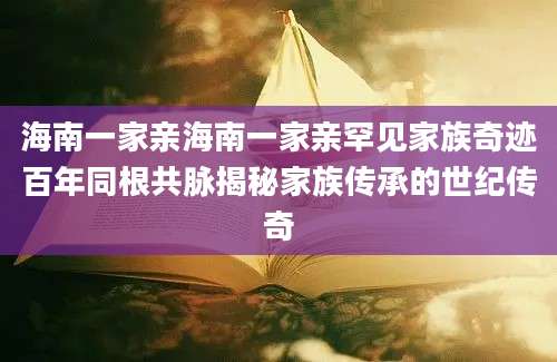海南一家亲海南一家亲罕见家族奇迹百年同根共脉揭秘家族传承的世纪传奇