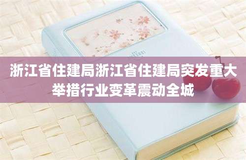 浙江省住建局浙江省住建局突发重大举措行业变革震动全城