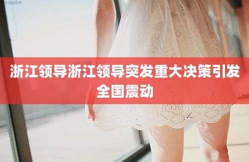 浙江领导浙江领导突发重大决策引发全国震动