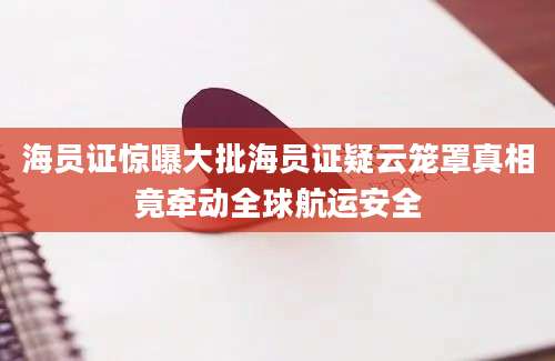 海员证惊曝大批海员证疑云笼罩真相竟牵动全球航运安全