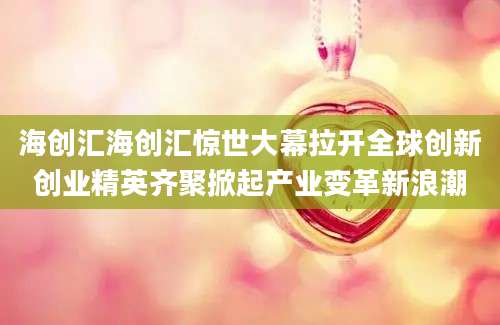 海创汇海创汇惊世大幕拉开全球创新创业精英齐聚掀起产业变革新浪潮