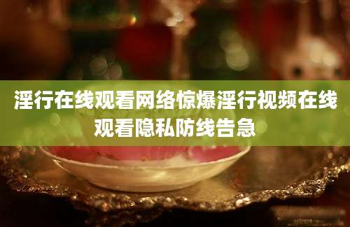 淫行在线观看网络惊爆淫行视频在线观看隐私防线告急