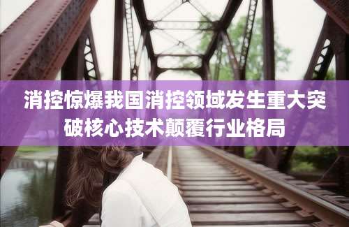 消控惊爆我国消控领域发生重大突破核心技术颠覆行业格局