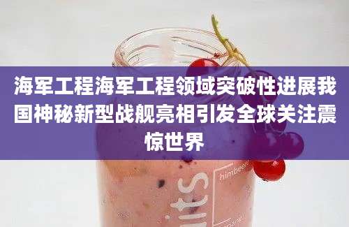 海军工程海军工程领域突破性进展我国神秘新型战舰亮相引发全球关注震惊世界