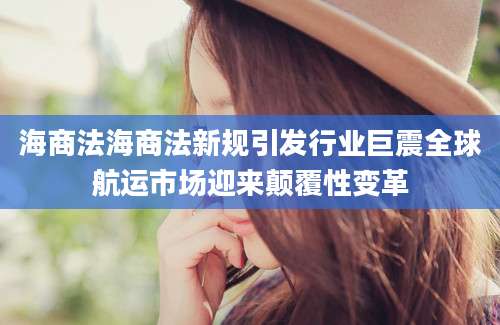 海商法海商法新规引发行业巨震全球航运市场迎来颠覆性变革