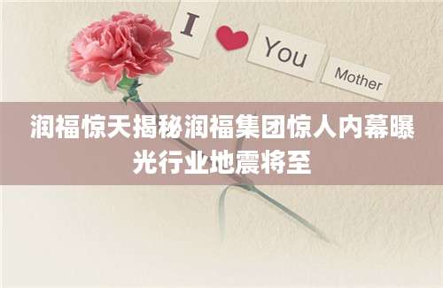 润福惊天揭秘润福集团惊人内幕曝光行业地震将至