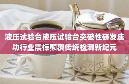 液压试验台液压试验台突破性研发成功行业震惊颠覆传统检测新纪元