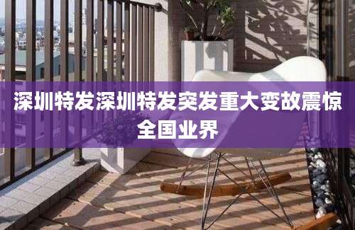深圳特发深圳特发突发重大变故震惊全国业界