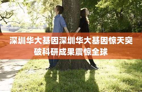 深圳华大基因深圳华大基因惊天突破科研成果震惊全球