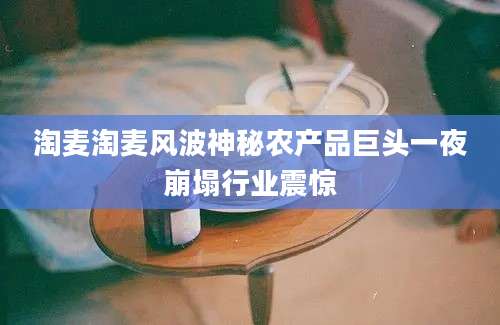 淘麦淘麦风波神秘农产品巨头一夜崩塌行业震惊