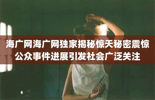 海广网海广网独家揭秘惊天秘密震惊公众事件进展引发社会广泛关注
