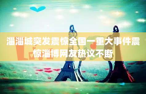 淄淄城突发震惊全国一重大事件震惊淄博网友热议不断