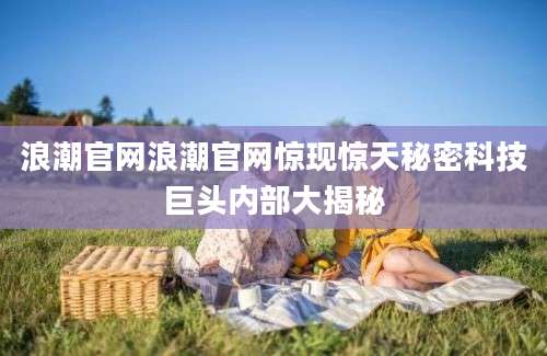 浪潮官网浪潮官网惊现惊天秘密科技巨头内部大揭秘