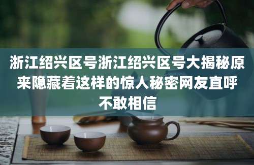 浙江绍兴区号浙江绍兴区号大揭秘原来隐藏着这样的惊人秘密网友直呼不敢相信