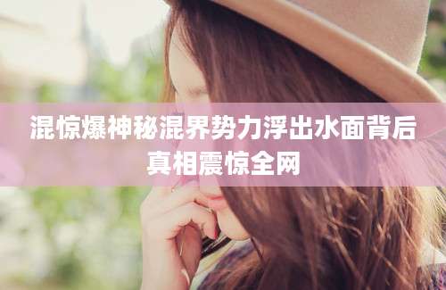 混惊爆神秘混界势力浮出水面背后真相震惊全网