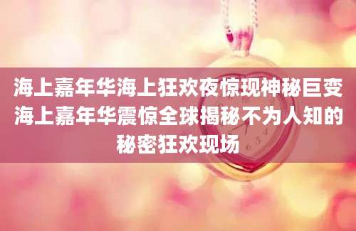 海上嘉年华海上狂欢夜惊现神秘巨变海上嘉年华震惊全球揭秘不为人知的秘密狂欢现场