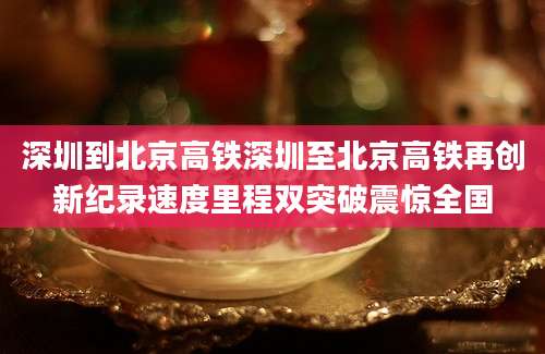 深圳到北京高铁深圳至北京高铁再创新纪录速度里程双突破震惊全国
