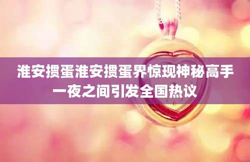 淮安掼蛋淮安掼蛋界惊现神秘高手一夜之间引发全国热议