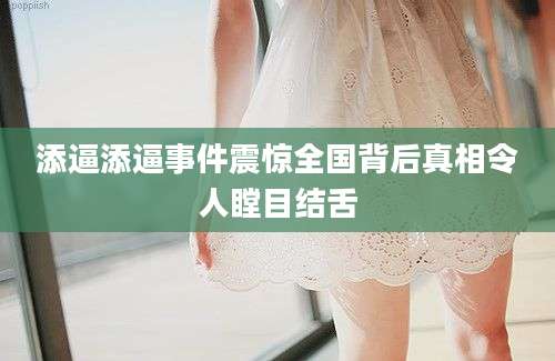 添逼添逼事件震惊全国背后真相令人瞠目结舌