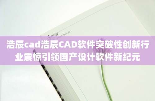 浩辰cad浩辰CAD软件突破性创新行业震惊引领国产设计软件新纪元
