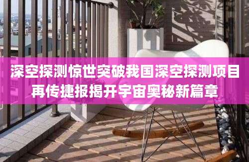 深空探测惊世突破我国深空探测项目再传捷报揭开宇宙奥秘新篇章