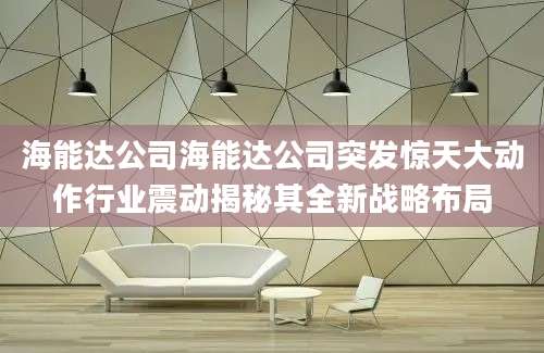 海能达公司海能达公司突发惊天大动作行业震动揭秘其全新战略布局