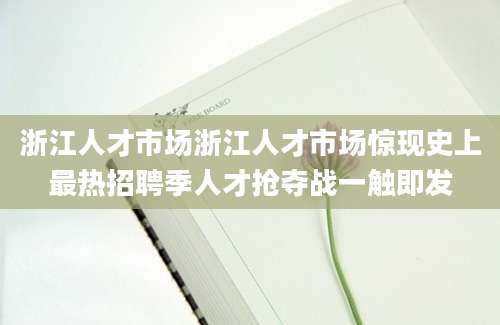 浙江人才市场浙江人才市场惊现史上最热招聘季人才抢夺战一触即发