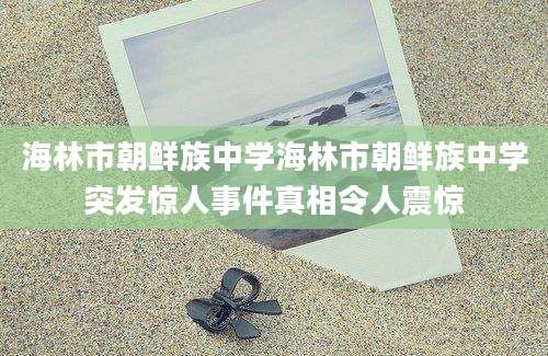 海林市朝鲜族中学海林市朝鲜族中学突发惊人事件真相令人震惊