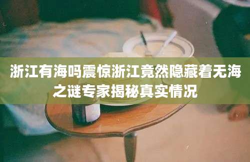 浙江有海吗震惊浙江竟然隐藏着无海之谜专家揭秘真实情况