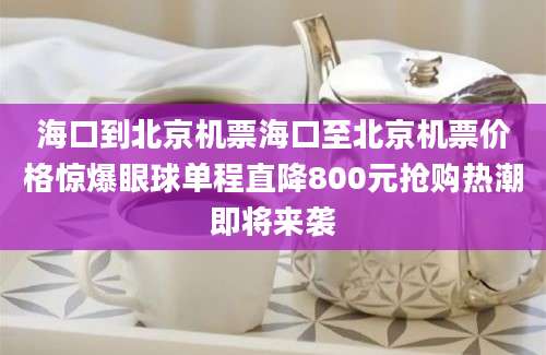 海口到北京机票海口至北京机票价格惊爆眼球单程直降800元抢购热潮即将来袭