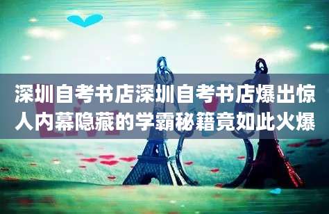 深圳自考书店深圳自考书店爆出惊人内幕隐藏的学霸秘籍竟如此火爆