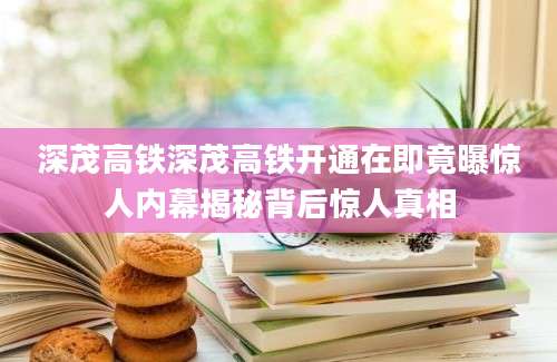 深茂高铁深茂高铁开通在即竟曝惊人内幕揭秘背后惊人真相