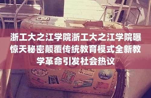 浙工大之江学院浙工大之江学院曝惊天秘密颠覆传统教育模式全新教学革命引发社会热议