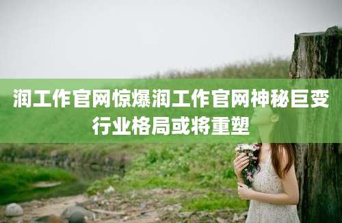 润工作官网惊爆润工作官网神秘巨变行业格局或将重塑