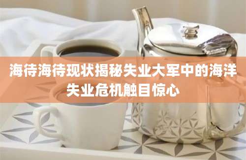 海待海待现状揭秘失业大军中的海洋失业危机触目惊心