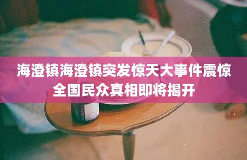海澄镇海澄镇突发惊天大事件震惊全国民众真相即将揭开
