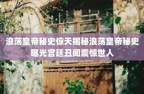 浪荡皇帝秘史惊天揭秘浪荡皇帝秘史曝光宫廷丑闻震惊世人