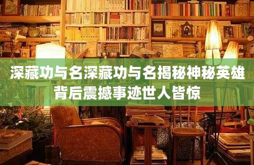 深藏功与名深藏功与名揭秘神秘英雄背后震撼事迹世人皆惊