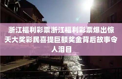 浙江福利彩票浙江福利彩票爆出惊天大奖彩民喜提巨额奖金背后故事令人泪目