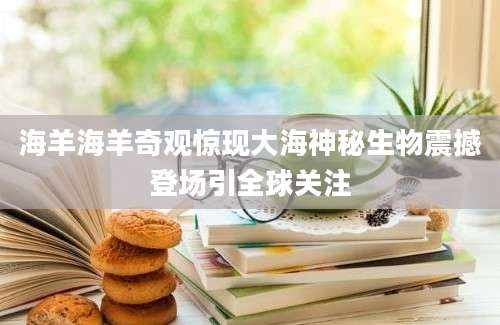 海羊海羊奇观惊现大海神秘生物震撼登场引全球关注