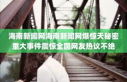 海南新闻网海南新闻网爆惊天秘密重大事件震惊全国网友热议不绝