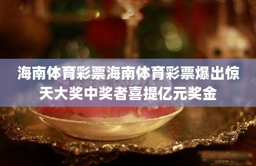 海南体育彩票海南体育彩票爆出惊天大奖中奖者喜提亿元奖金