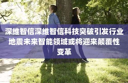 深维智信深维智信科技突破引发行业地震未来智能领域或将迎来颠覆性变革