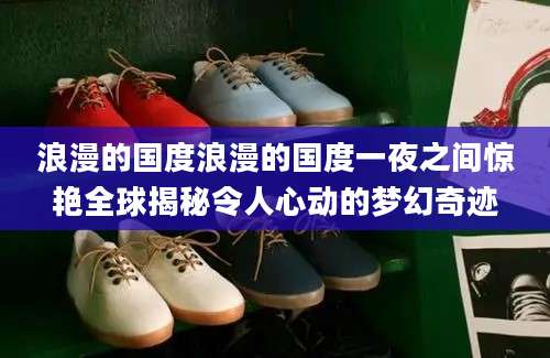 浪漫的国度浪漫的国度一夜之间惊艳全球揭秘令人心动的梦幻奇迹