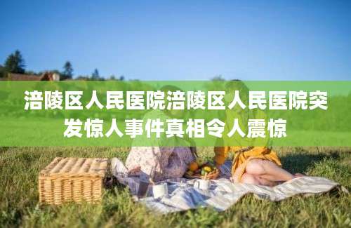 涪陵区人民医院涪陵区人民医院突发惊人事件真相令人震惊